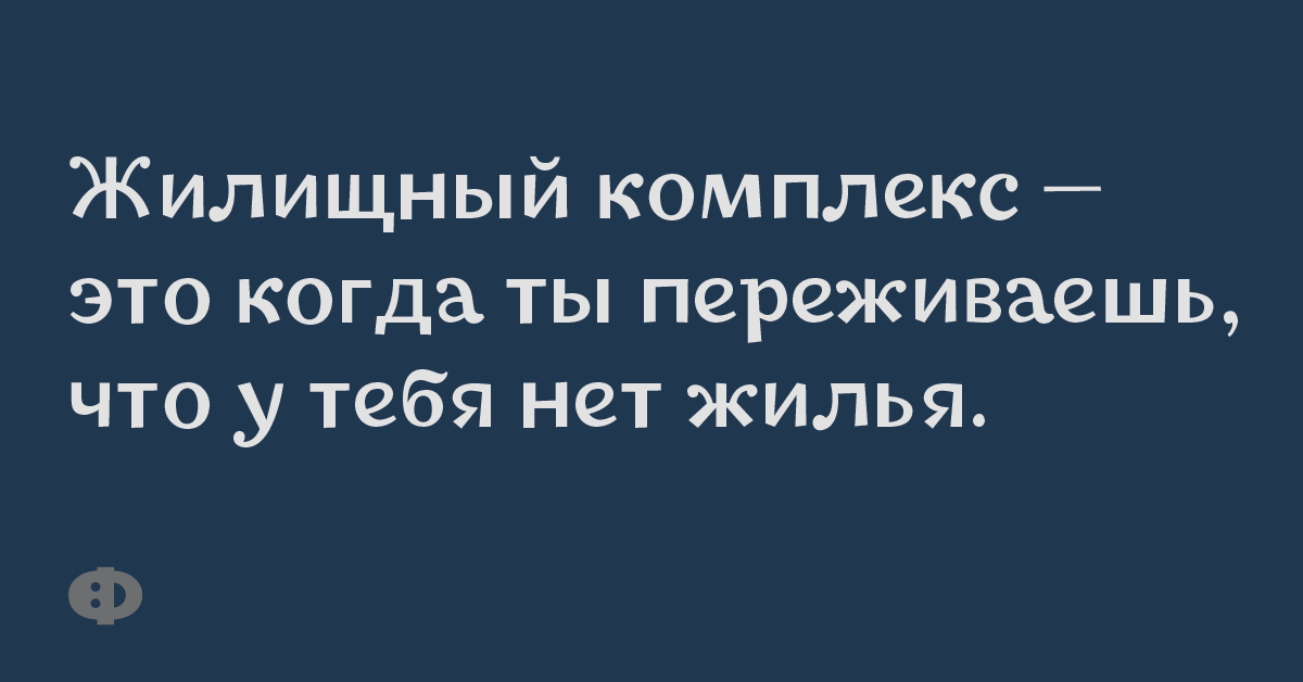 Жилищный комплекс – это когда ты  переживаешь, что у тебя не жилья.