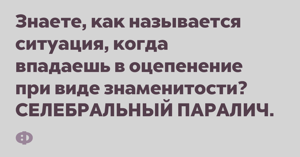 Знаете как называется ситуация, когда впадаешь в оцепенение при виде знаменитости? СЕЛЕБРАЛЬНЫЙ ПАРАЛИЧ.