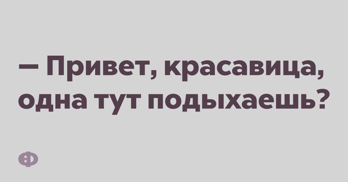 — Привет красавица, одна тут подыхаешь?