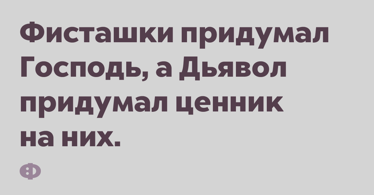 Фисташки придумал Господь, а Дьявол придумал ценник на них.