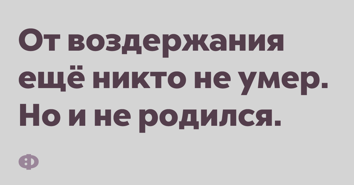 От воздержания еще никто не умер. Но и не родился.