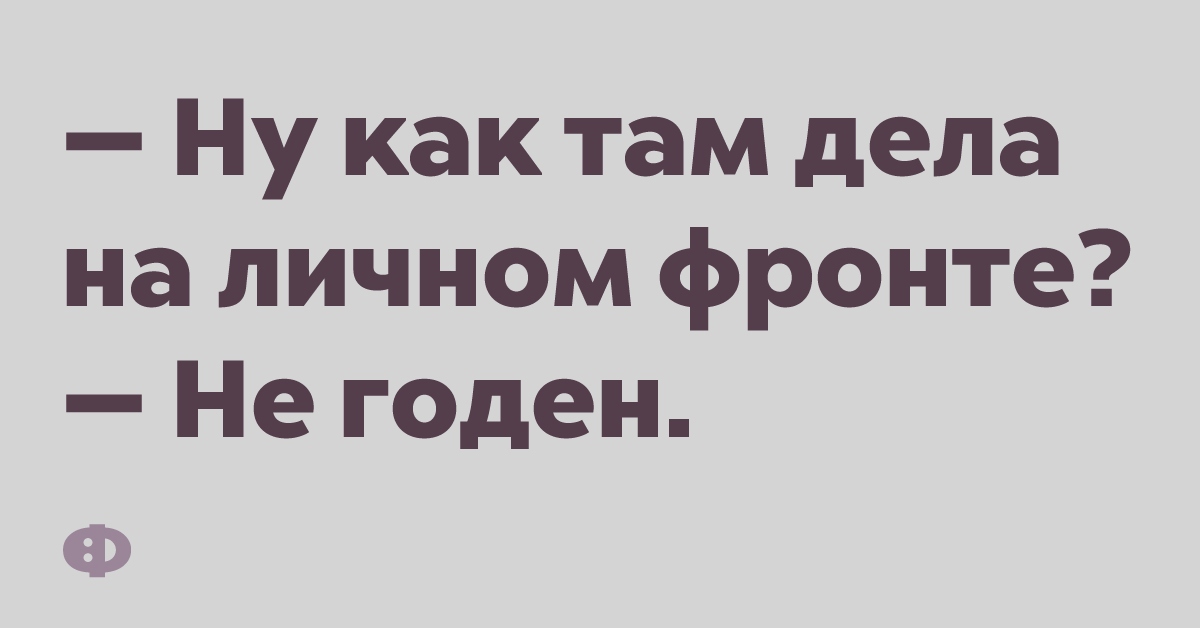 — Ну как там дела на личном фронте? — Не годен.