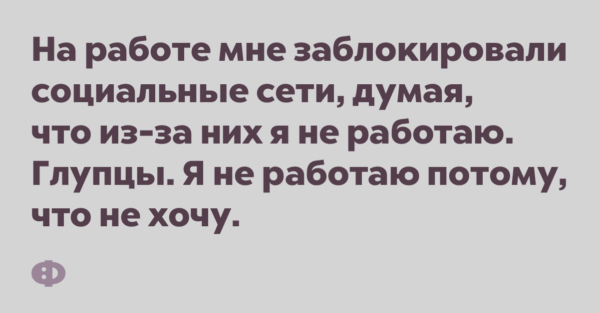 На работе мне заблокировали социальные сети, думая, что из-за них я не работаю. Глупцы. Я не работаю потому, что не хочу.