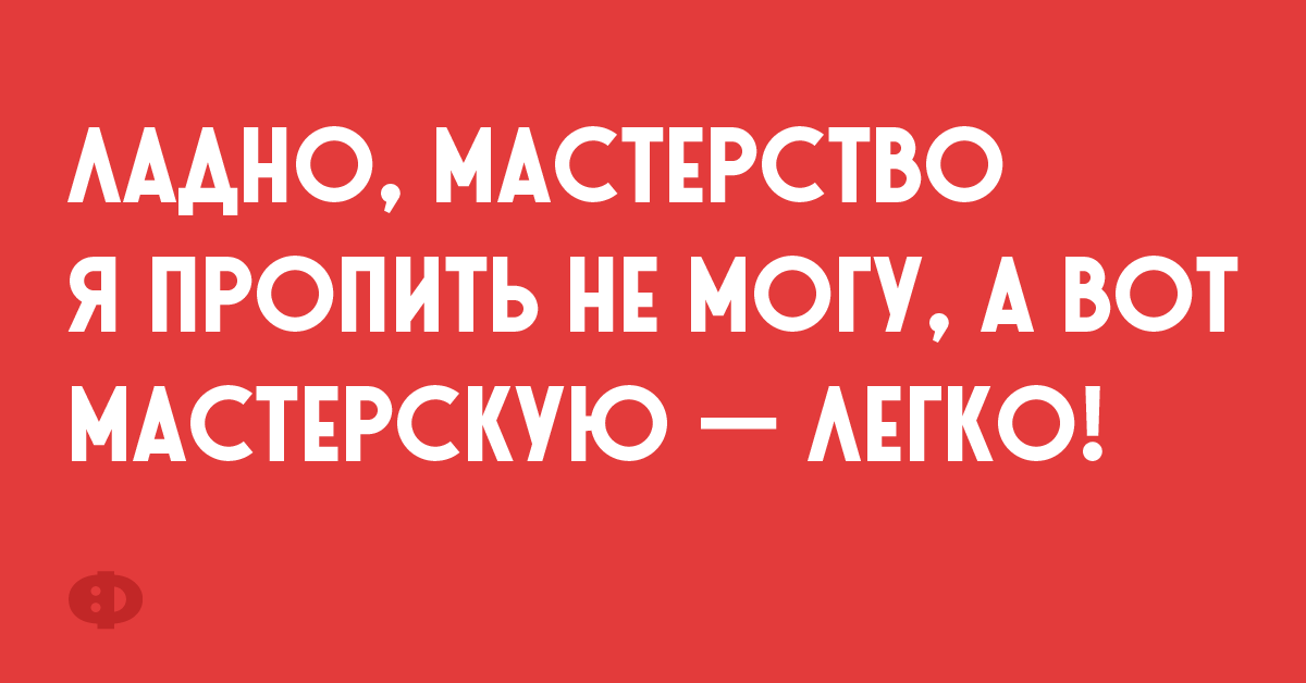 Ладно, мастерство я пропить не могу, а вот мастерскую — легко!