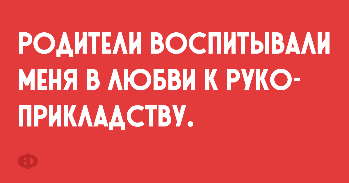 Родители воспитали меня в любви к рукоприкладству.