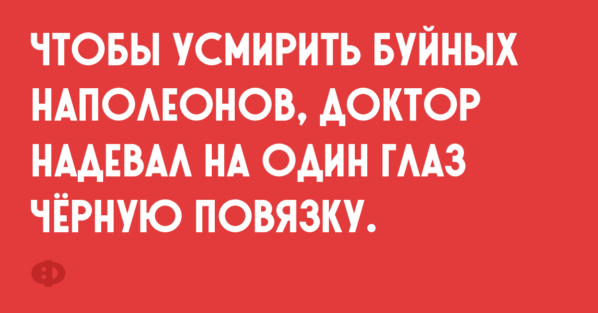 Чтобы усмирить буйных наполеонов, доктор надевал на один глаз чёрную повязку.