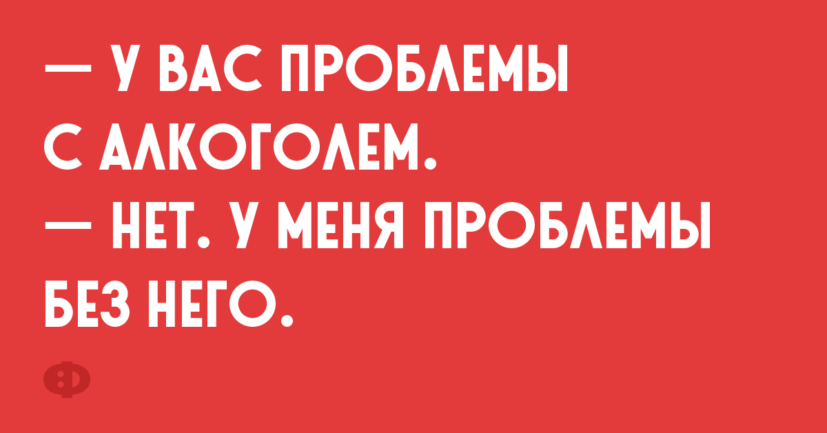 — У вас проблемы с алкоголем. — Нет. У меня проблемы без него.