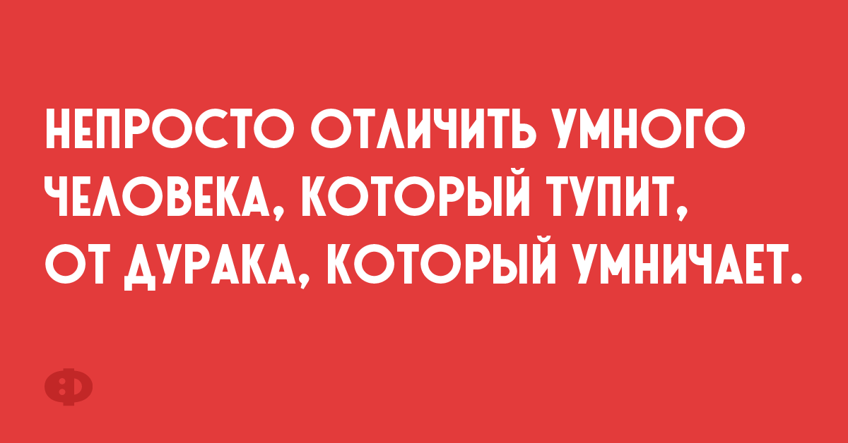 Непросто отличить умного человека который тупит, от дурака, который умничает.