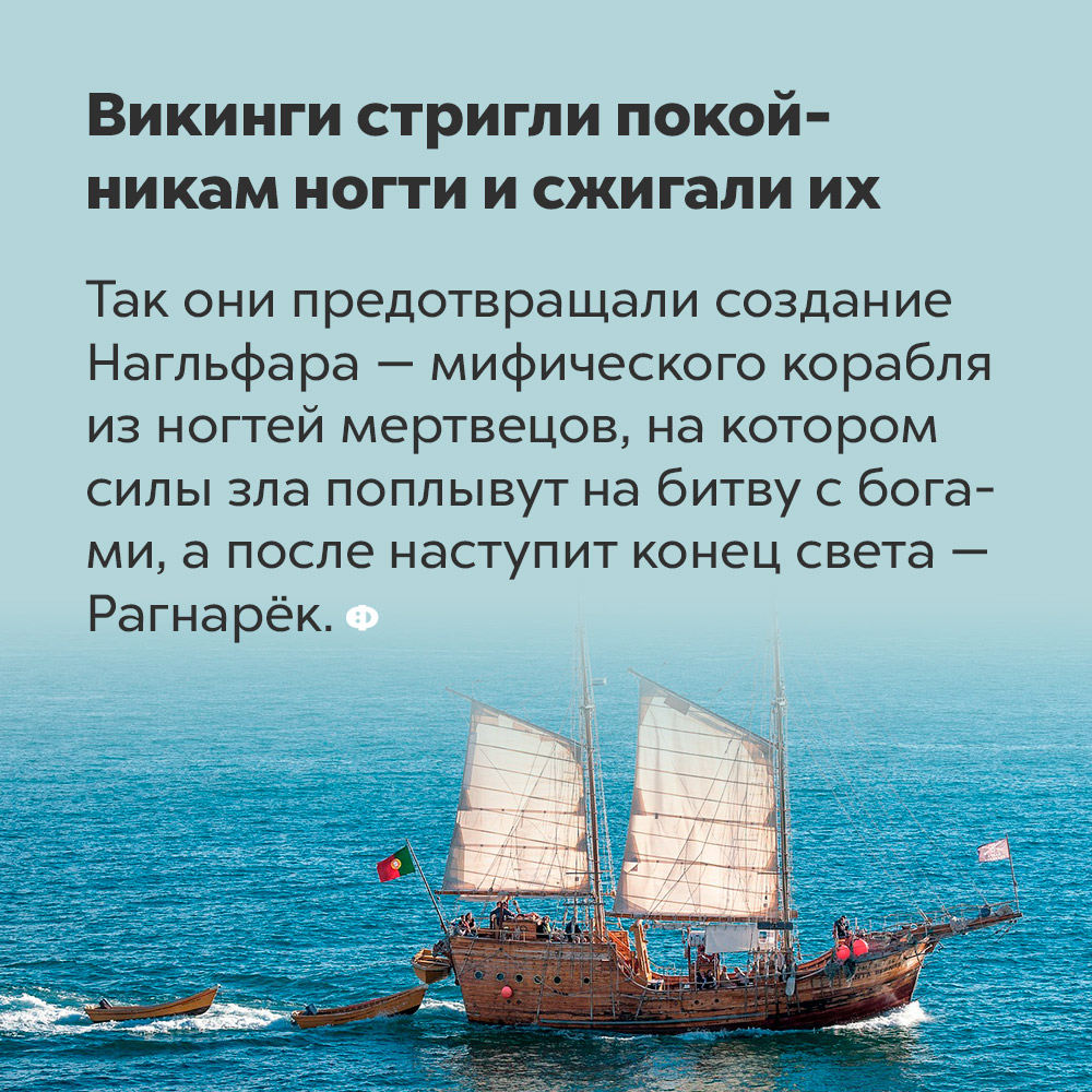 Викинги стригли покойникам ногти и сжигали их. Так они предотвращали создание Нагльфара — мифического корабля из ногтей мертвецов, на котором силы зла поплывут на битву с богами, а после наступит конец света — Рагнарёк.