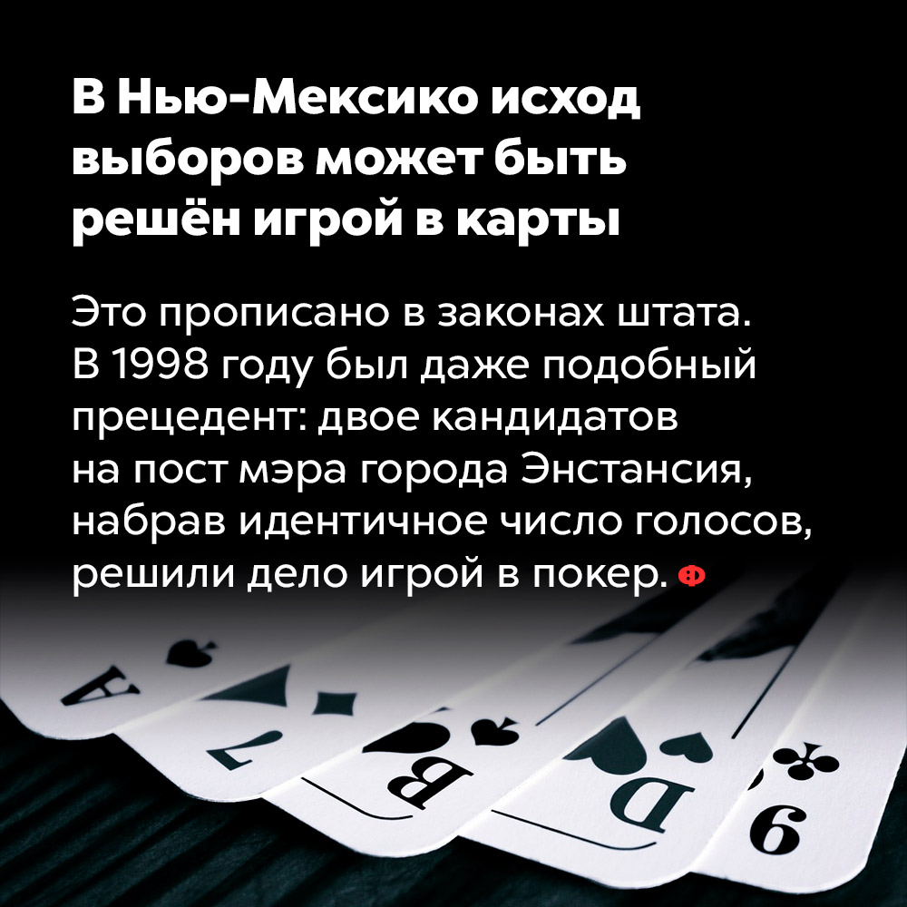 В Нью-Мексико исход выборов может быть решён игрой в карты. Это прописано в законах штата. В 1998 году был даже подобный прецедент: двое кандидатов на пост мэра города Энстансия, набрав идентичное число голосов, решили дело игрой в покер.