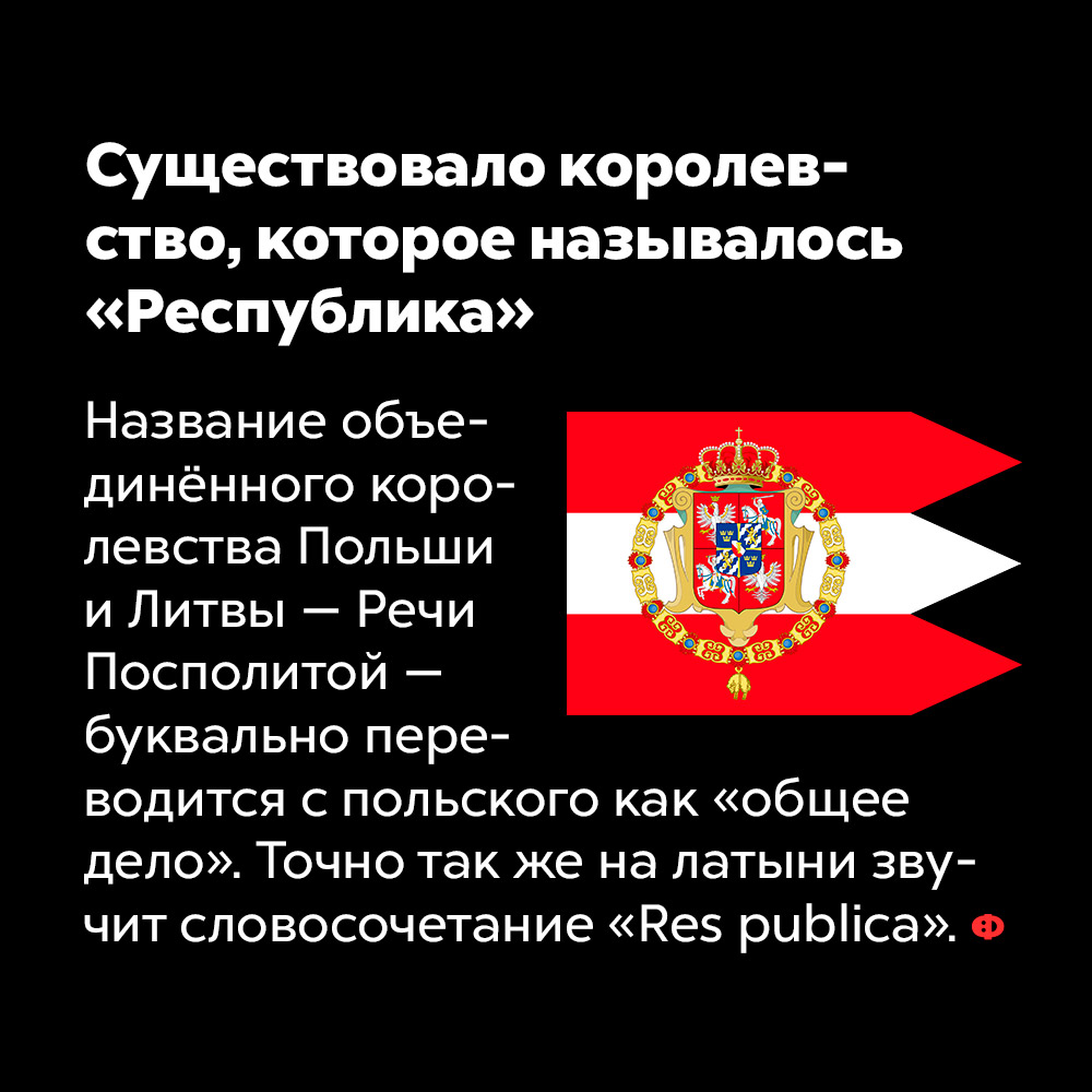 Существовало королевство, которое называлось «Республика». Название объединённого королевства Польши и Литвы — Речи Посполитой — буквально переводится с польского как «общее дело». Точно так же с латыни переводится словосочетание «Res publica».