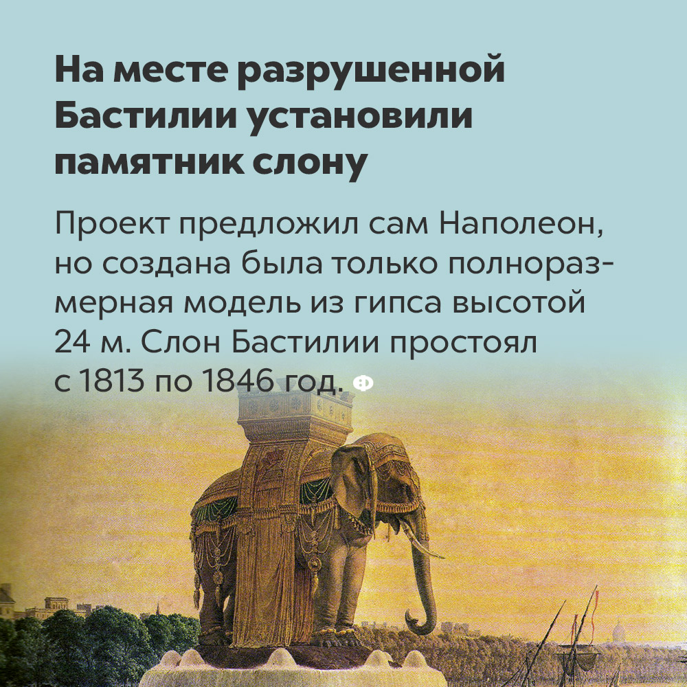 На месте разрушенной Бастилии установили памятник слону. Проект предложил сам Наполеон, но создана была только полноразмерная модель из гипса высотой 24 метра. Слон Бастилии простоял с 1813 по 1846 год.