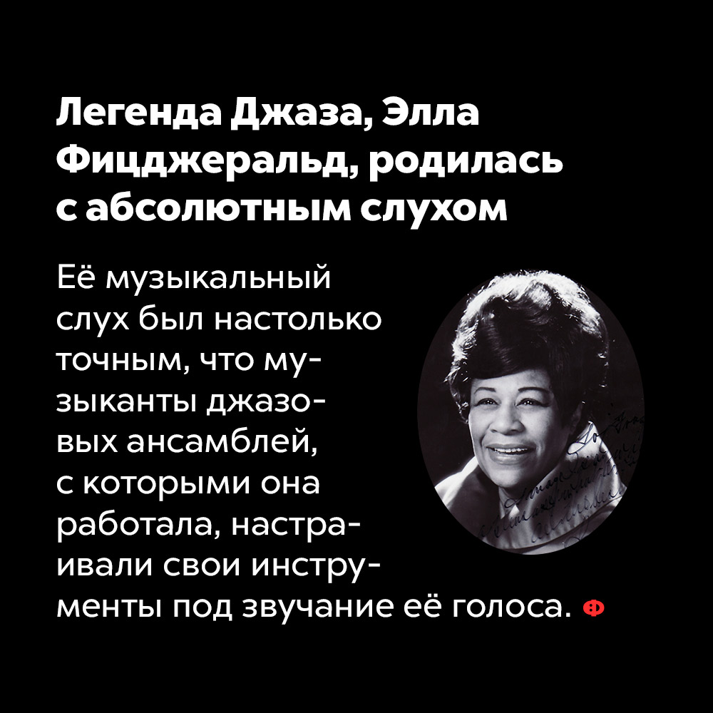 Легенда Джаза, Элла Фицджеральд, родилась с абсолютным слухом. Её музыкальный слух был настолько точным, что музыканты джазовых ансамблей с которыми она работала, настраивали свои инструменты под звучание её голоса.