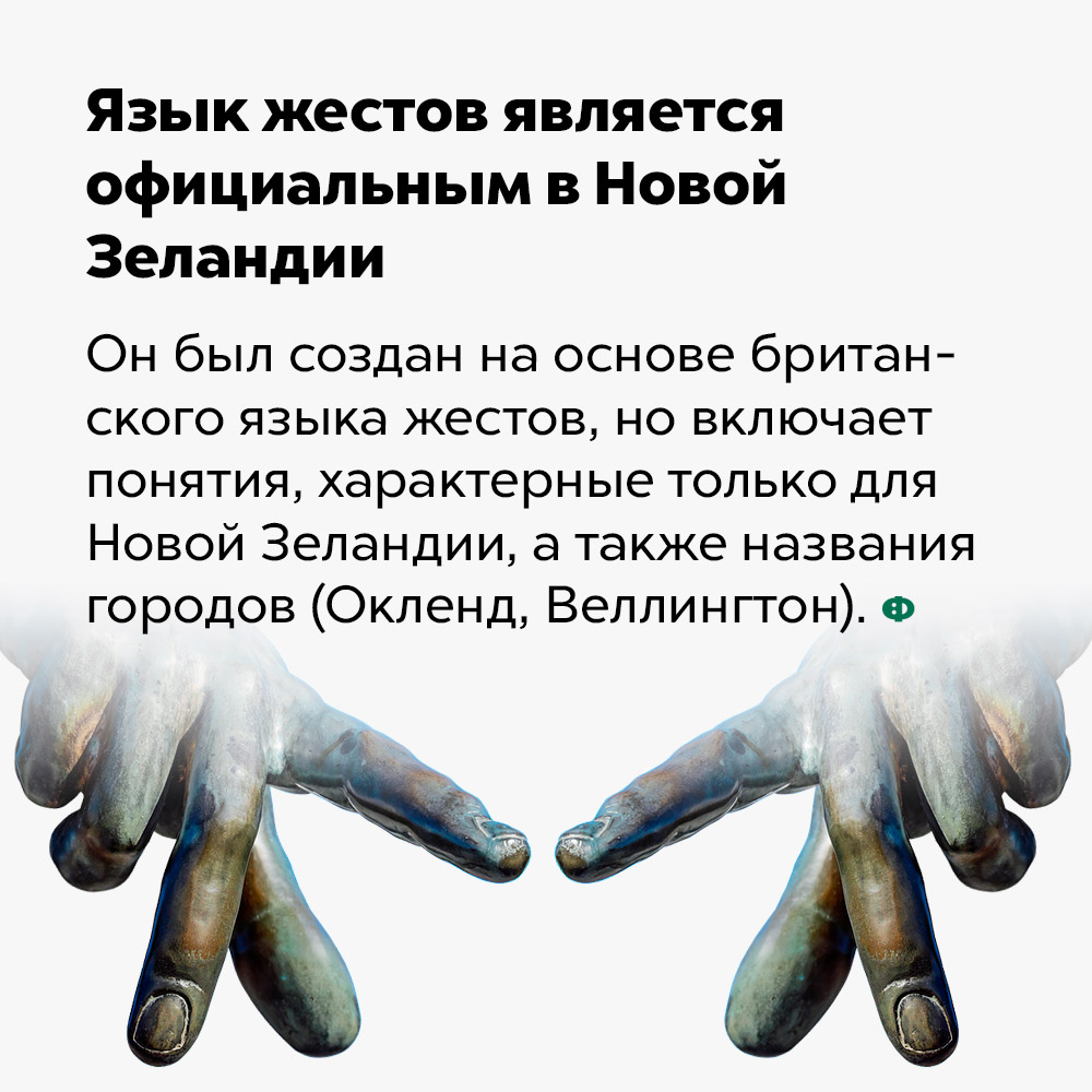 Язык жестов является официальным в Новой Зеландии. Он был создан на основе британского языка жестов, но включает в себя понятия, характерные только для Новой Зеландии, а также названия городов (Окленд, Веллингтон).