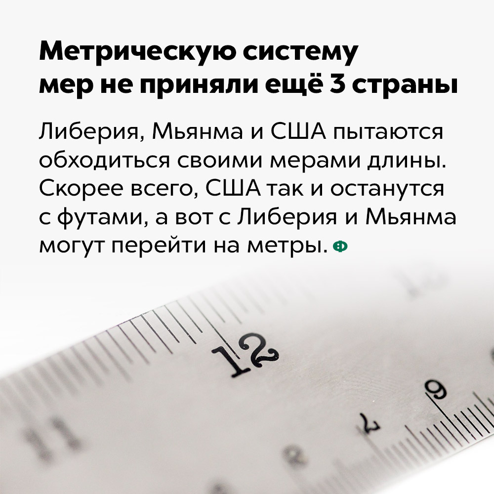 Метрическую систему мер не приняли 3 страны. Либерия, Мьянма и США пытаются обходиться своими мерами длины. Скорее всего, США так и останутся с футами, а вот Либерия и Мьянма могут перейти на метры.