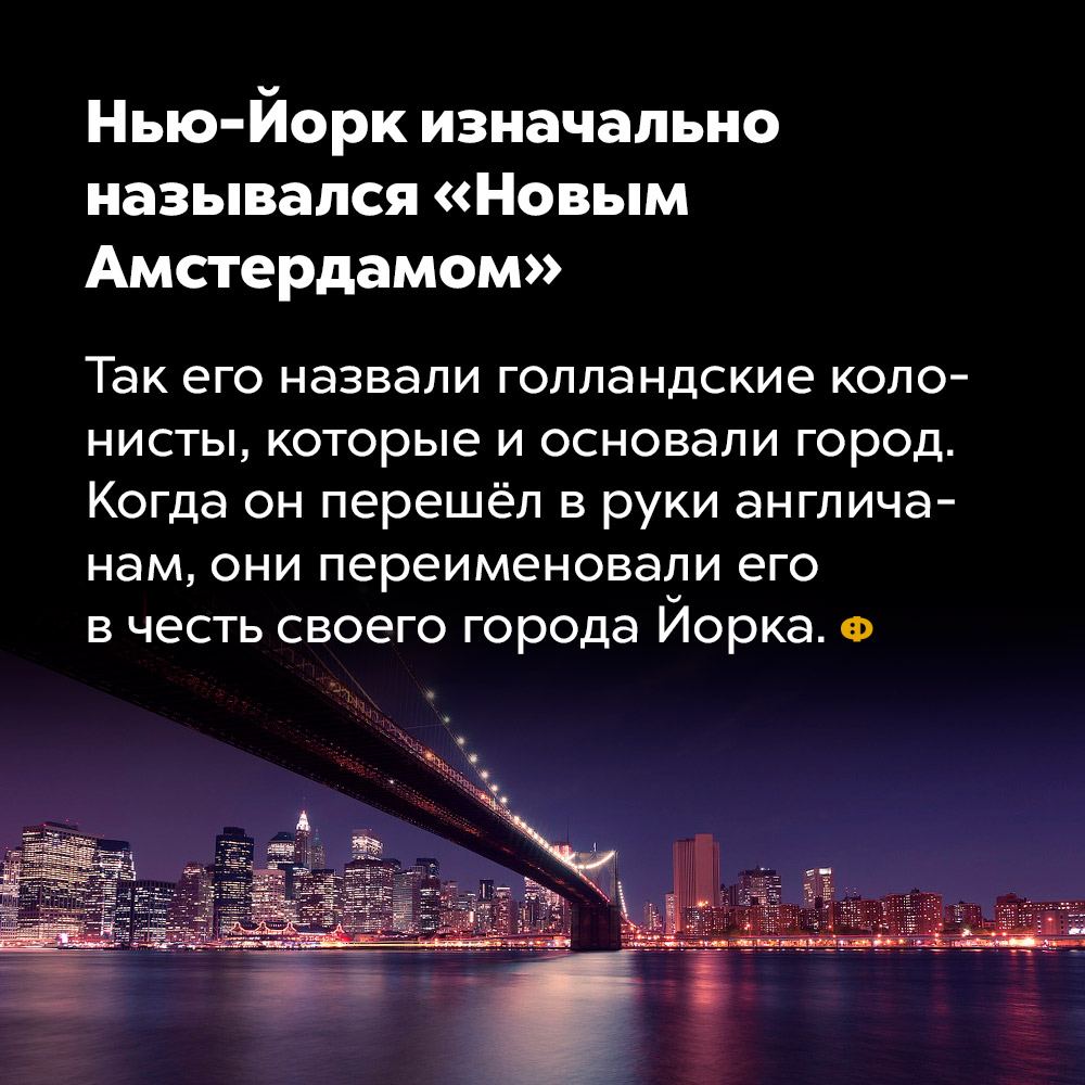 Нью-Йорк изначально назывался «Нью-Амстердам». Так его назвали голландские колонисты, которые и основали город. Когда он перешёл под управление англичан, они переименовали его в честь своего города Йорка.