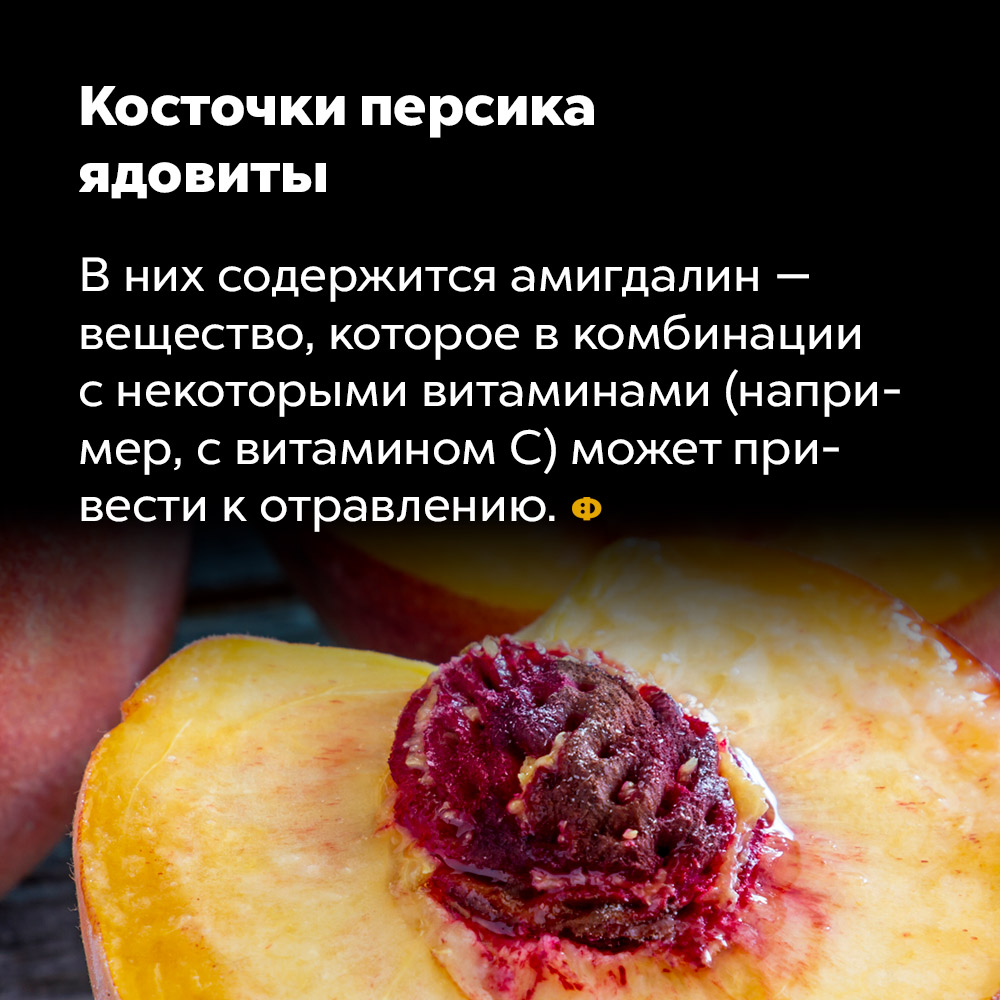 Косточки персика ядовиты. В них содержится амигдалин — вещество, которое в комбинации с некоторыми витаминами (например, с витамином C), может привести к отравлению.