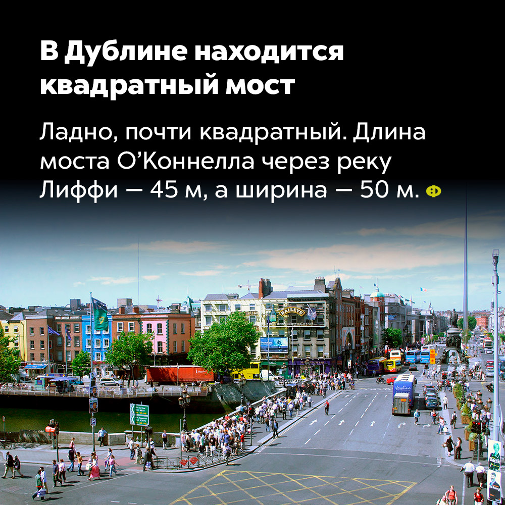 В Дублине есть квадратный мост. Ладно, почти квадратный. Длина моста О’Коннелла через реку Лиффи — 45 м, а ширина — 50 м.