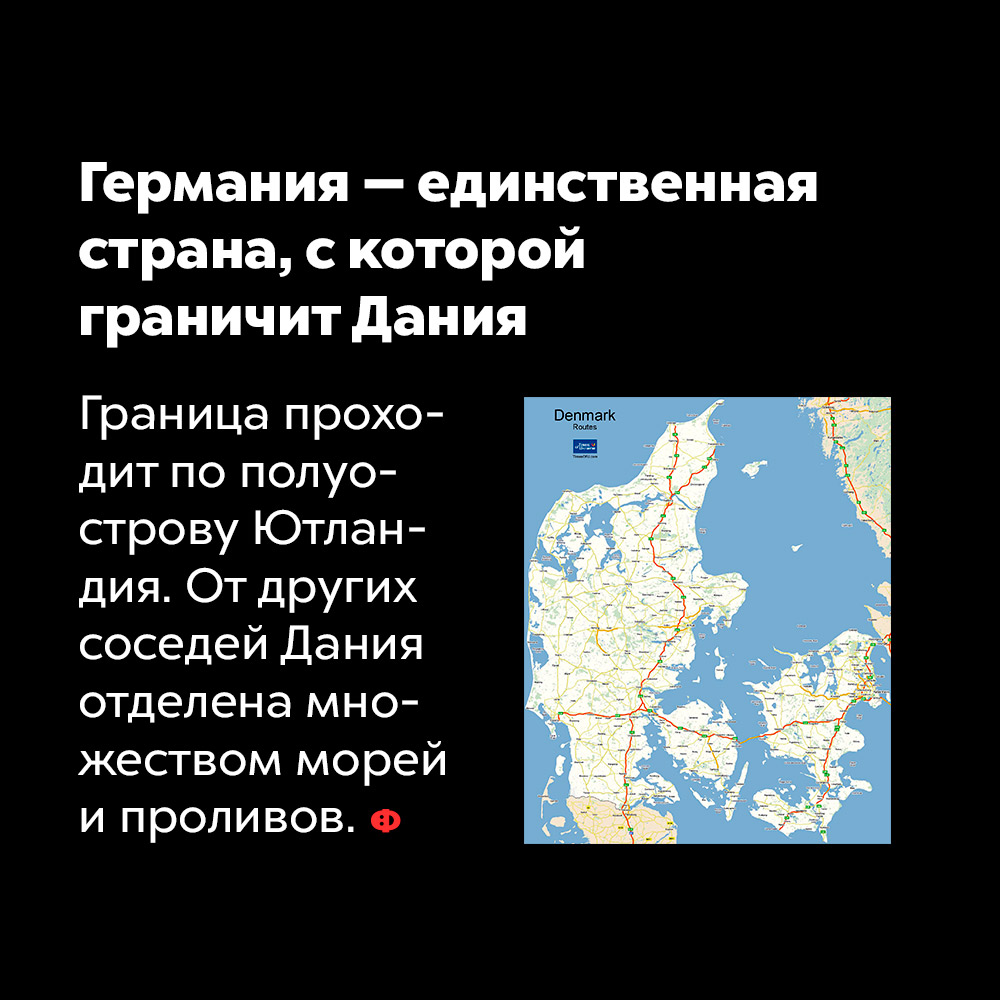 Германия — единственная страна, с которой граничит Дания. Граница проходит по полуострову Ютландия. От других соседей Дания отделена множеством морей и проливов.
