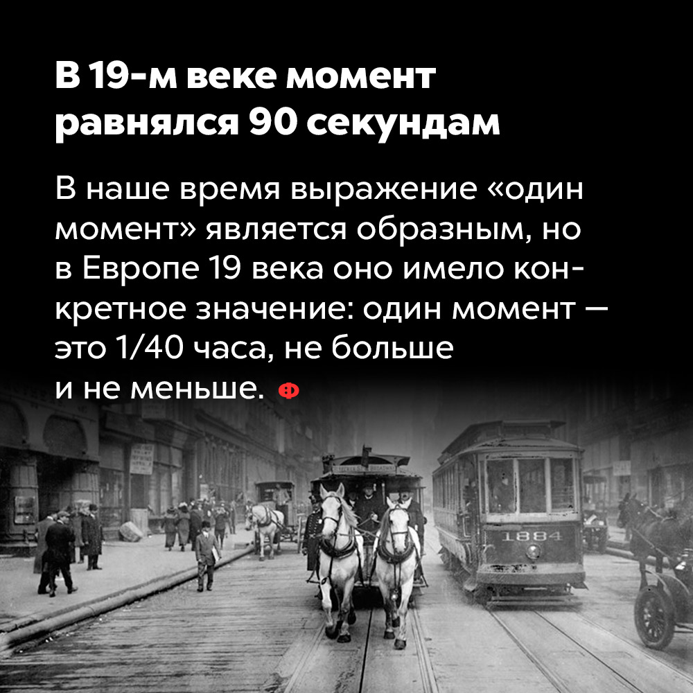В 19-м веке момент равнялся 90 секундам. В наше время выражение «один момент» является образным, но в Европе 19 века оно имело конкретное значение: один момент — это 1/40 часа, не больше и не меньше.