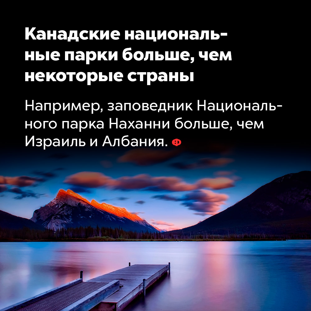 Канадские национальные парки больше, чем некоторые страны. Например, заповедник Национального парка Наханни больше, чем Израиль и Албания.