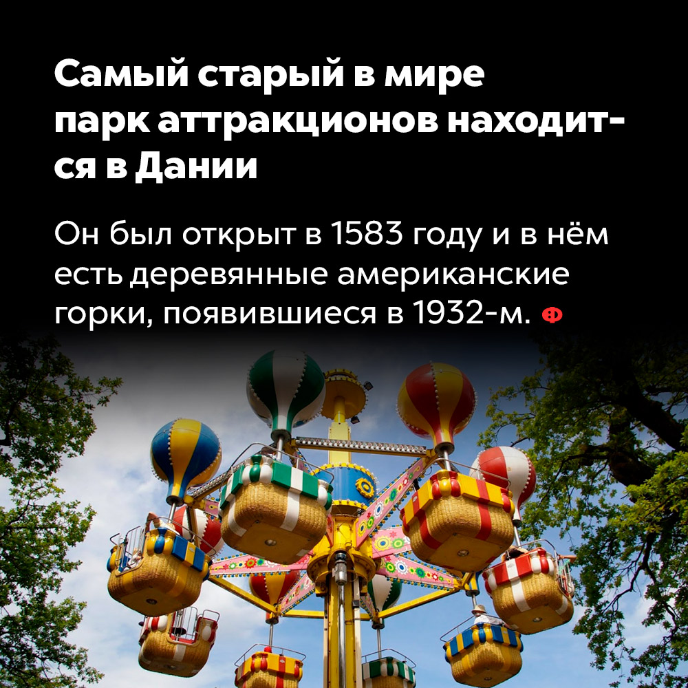 Самый старый в мире парк аттракционов находится в Дании. Он был открыт в 1583 году и в нём есть деревянные американские горки, появившиеся в 1932-м.