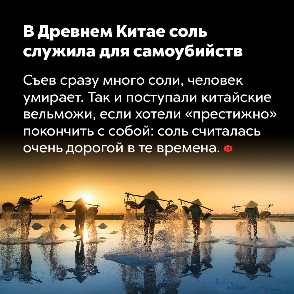 В Древнем Китае соль служила для самоубийств. Съев сразу много соли, человек умирает. Так и поступали китайские вельможи, если хотели «престижно» покончить с собой: соль считалась очень дорогой в те времена.