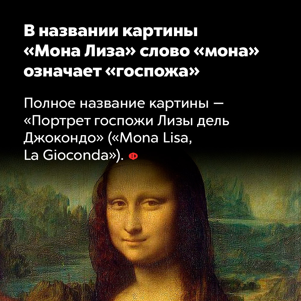 В названии картины «Мона Лиза» слово «мона» означает «госпожа». Полное название картины — «Портрет госпожи Лизы дель Джокондо» («Mona Lisa, La Gioconda»).