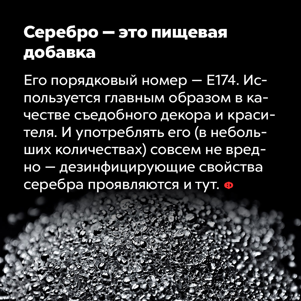 Серебро — это пищевая добавка. Его номер — Е174. Используется, главным образом, в качестве съедобного декора и красителя. И употреблять его (в небольших количествах) совсем не вредно — дезинфицирующие свойства серебра проявляются и тут.