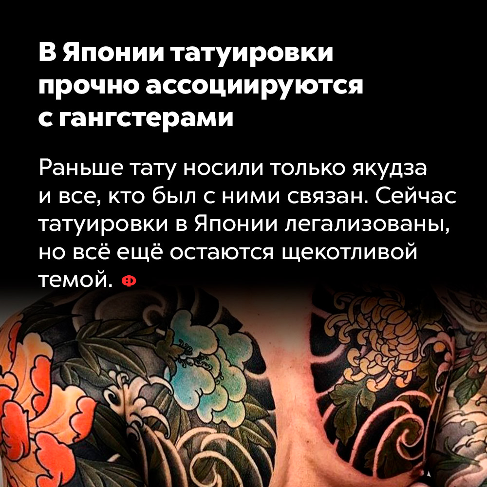 В Японии татуировки прочно ассоциируются с гангстерами. Раньше тату носили только якудза и все, кто был с ними связан. Сейчас татуировки в Японии легализованы, но всё ещё остаются щекотливой темой.