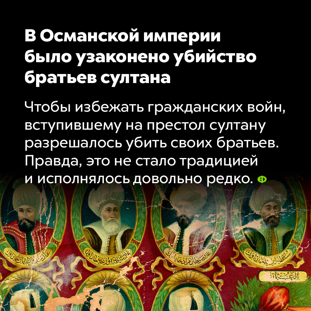 В Османской империи было узаконено убийство братьев султана. Чтобы избежать гражданских войн, вступившему на престол султану разрешалось убить своих братьев. Правда, это не стало традицией и исполнялось довольно редко.