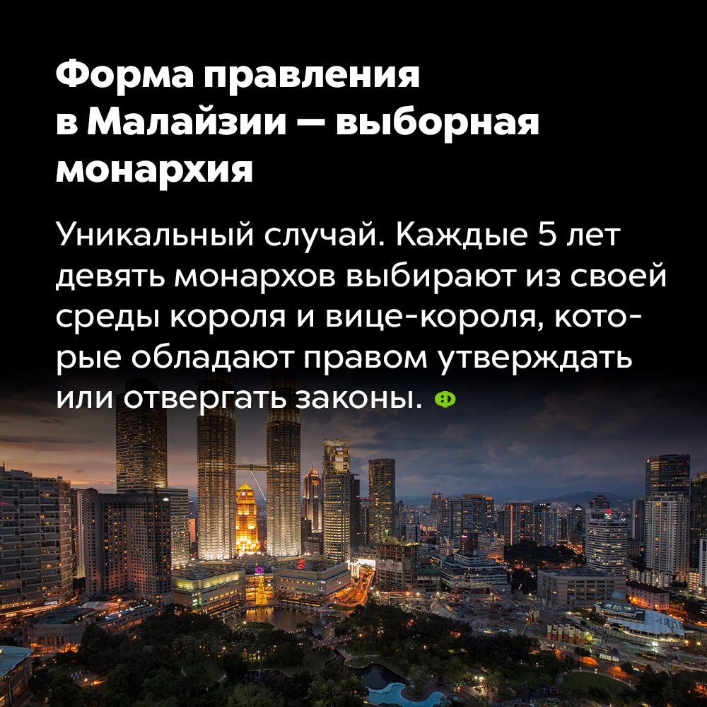 Форма правления в Малайзии — выборная монархия. Уникальный случай. Каждые 5 лет девять монархов выбирают из своей среды короля и вице-короля, которые обладают правом утверждать или отвергать законы.