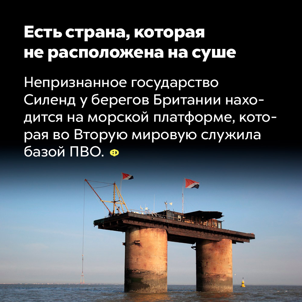 Есть страна, которая не расположена на суше. Непризнанное государство Силенд у берегов Британии находится на морской платформе, которая во Вторую мировую войну служила базой ПВО.