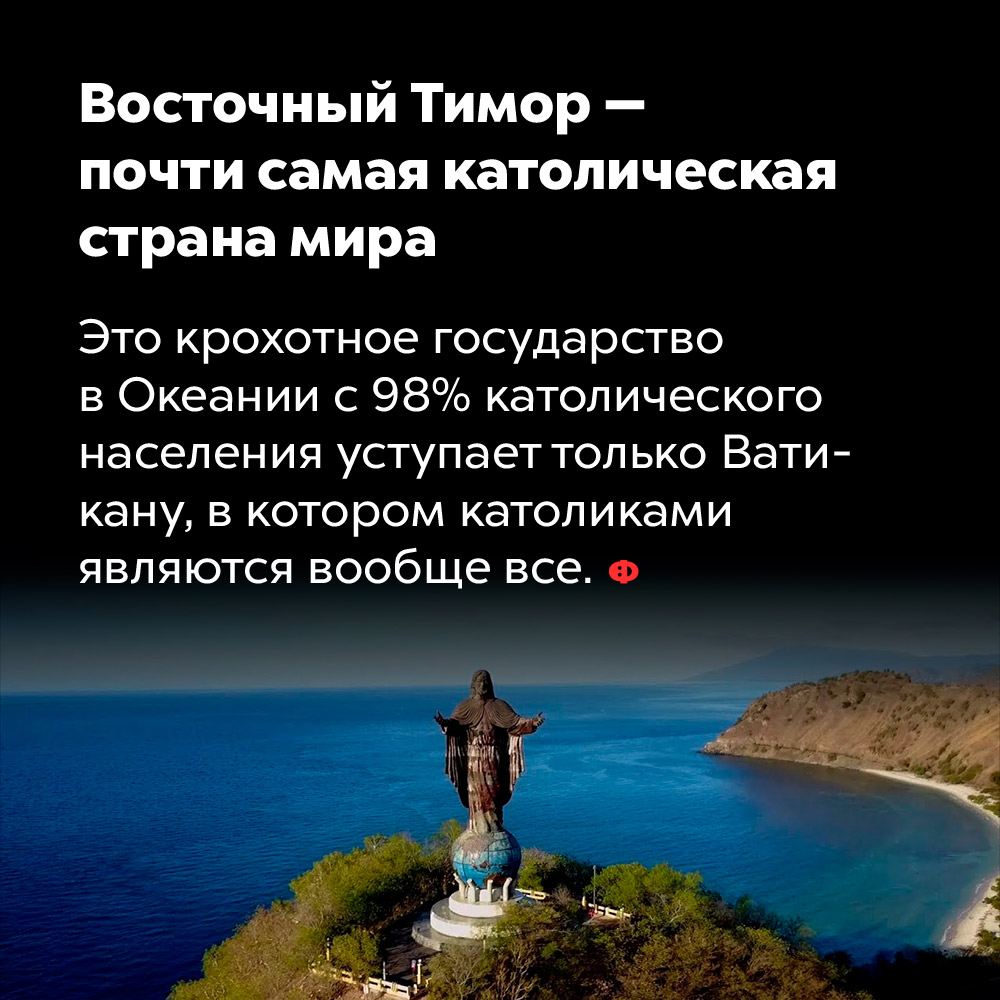Восточный Тимор — почти самая католическая страна мира. Это крохотное государство в Океании с 98% католического населения уступает только Ватикану, в котором католиками являются вообще все.