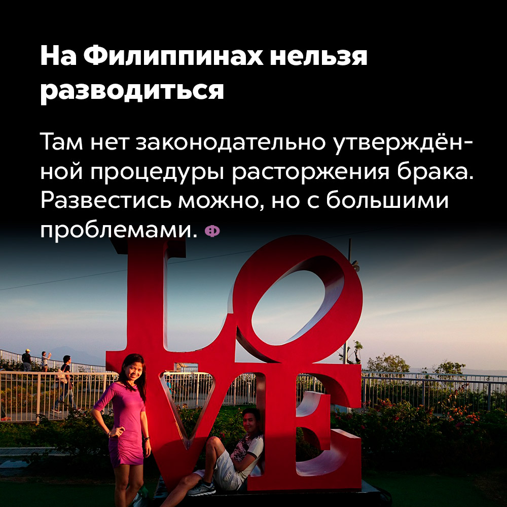 На Филиппинах нельзя разводиться. Там нет законодательно утверждённой процедуры расторжения брака. Развестись можно, но с большими проблемами.