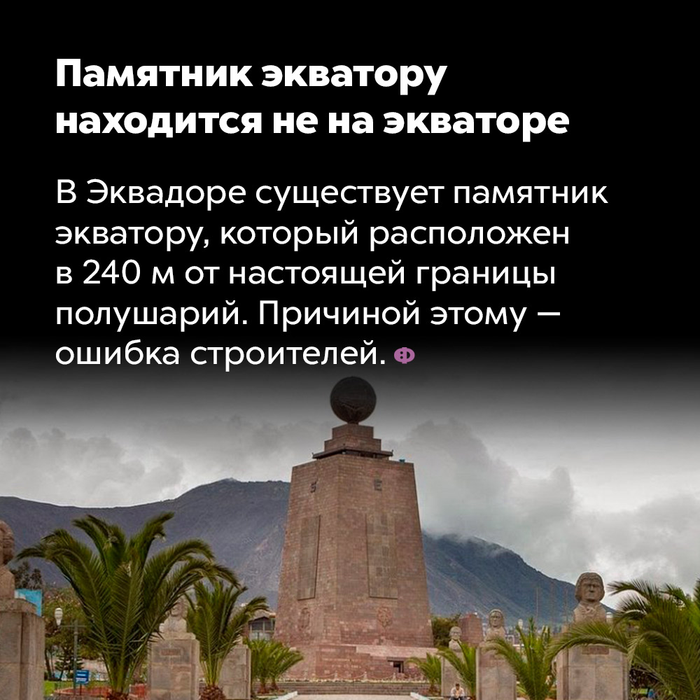 Памятник экватору находится не на экваторе. В Эквадоре существует памятник экватору, который расположен в 240 метрах от настоящей границы полушарий. Причиной этому — ошибка строителей.