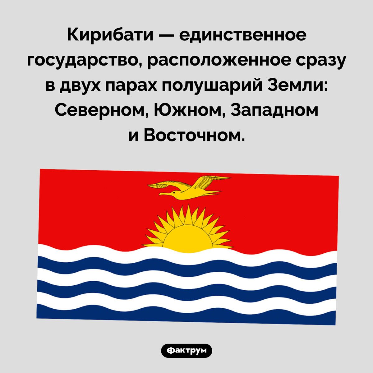 Особенность Кирибати. Кирибати — единственное государство, расположенное сразу в двух парах полушарий Земли: Северном, Южном, Западном и Восточном.