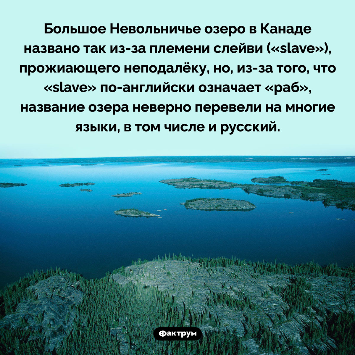 Название одного из канадских озёр некорректно. Большое Невольничье озеро в Канаде названо так из-за племени слейви («slave»), прожиающего неподалёку, но, из-за того, что «slave» по-английски означает «раб», название озера неверно перевели на многие языки, в том числе и русский.