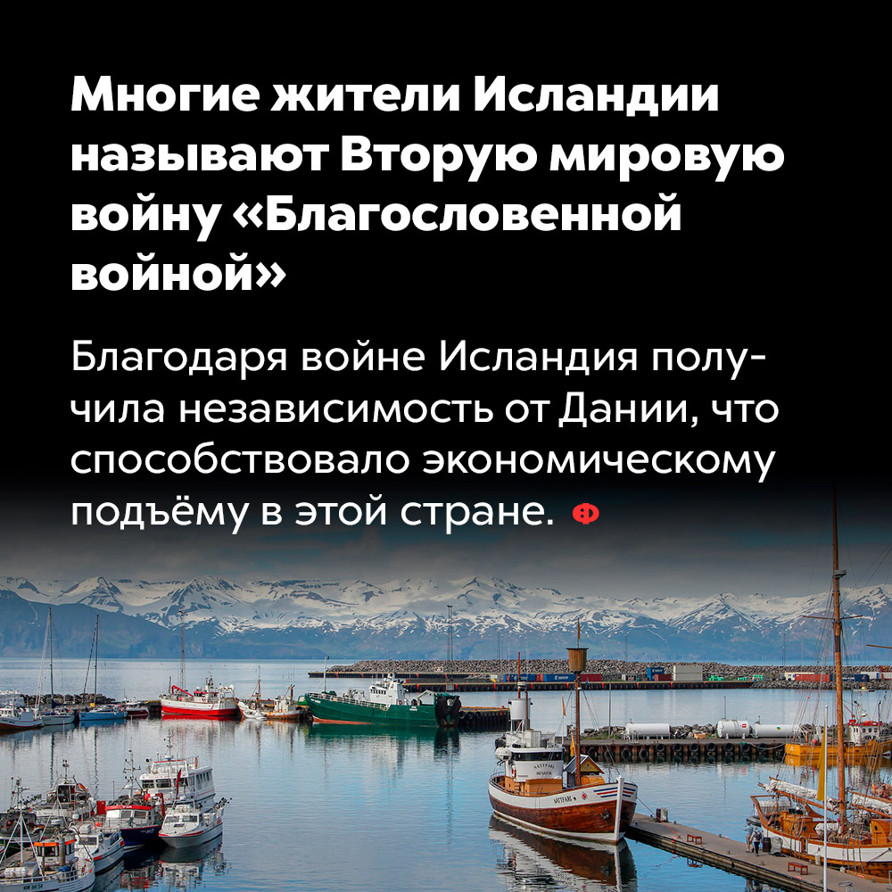 Многие жители Исландии называют Вторую мировую войну «Благословенной войной». Благодаря войне Исландия получила независимость от Дании, что способствовало экономическому подъёму в этой стране.