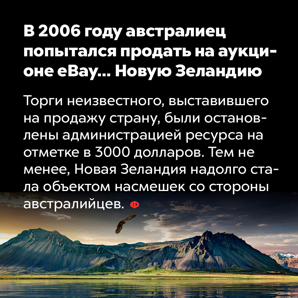 В 2006 году австралиец попытался продать на аукционе eBay… Новую Зеландию. Торги неизвестного, выставившего на продажу страну, были остановлены администрацией ресурса на отметке в 3000 долларов. Тем не менее, Новая Зеландия надолго стала объектом насмешек со стороны австралийцев.