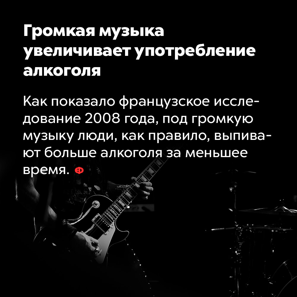 Громкая музыка увеличивает употребление алкоголя. Как показало французское исследование 2008 года, под громкую музыку люди, как правило, выпивают больше алкоголя за меньшее время.