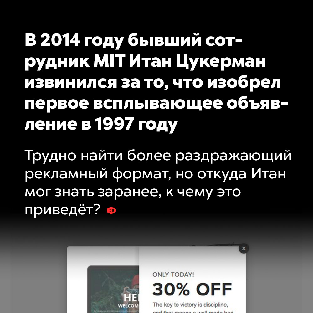 В 2014 году бывший сотрудник MIT Итан Цукерман извинился за то, что изобрел первое всплывающее объявление в 1997 году. Трудно найти более раздражающий рекламный формат, но откуда Итан мог знать заранее, к чему это приведёт?
