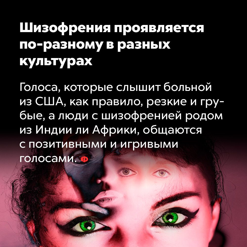 Шизофрения проявляется по-разному в разных культурах. Голоса, которые слышит больной из США, как правило, резкие и грубые, а люди с шизофренией родом из Индии или Африки общаются с позитивными и игривыми голосами.