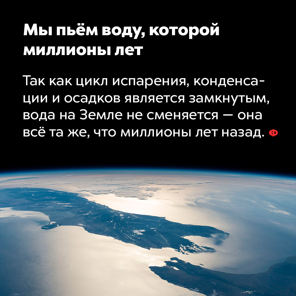 Мы пьём воду, которой миллионы лет. Так как цикл испарения, конденсации и осадков является замкнутым, вода на Земле не сменяется — она всё та же, что миллионы лет назад.