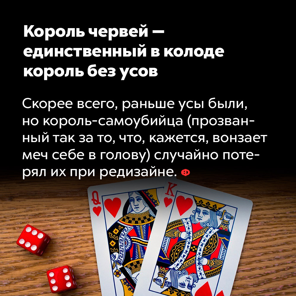 Король червей — единственный в колоде король без усов. Скорее всего, раньше усы были, но король-самоубийца (прозванный так за то, что, кажется, вонзает меч себе в голову) случайно потерял их при редизайне.