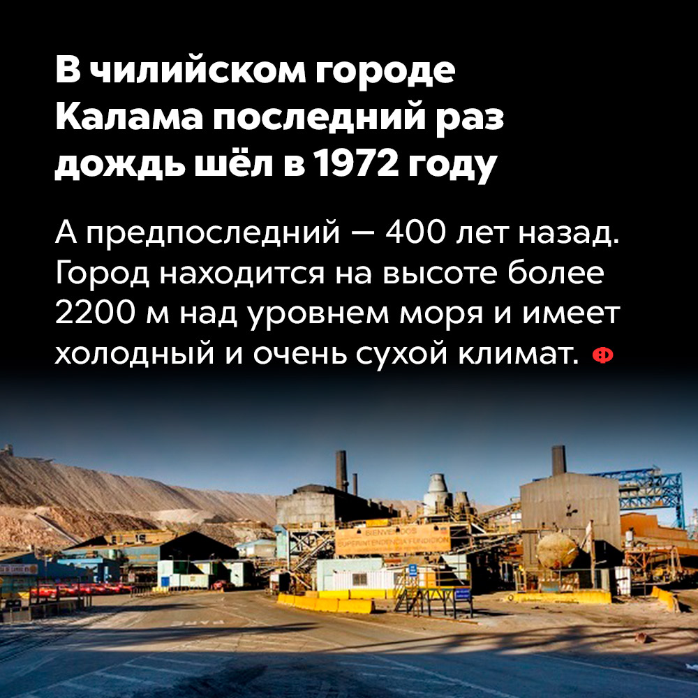 В чилийском городе Калама последний раз дождь шёл в 1972 году. А предпоследний — 400 лет назад. Город находится на высоте более 2200 м над уровнем моря и имеет холодный и очень сухой климат.