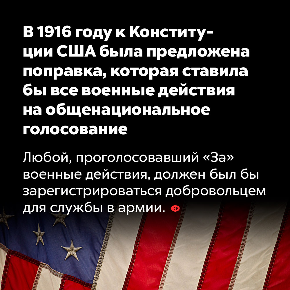 В 1916 году к Конституции США была предложена поправка, которая ставила бы все военные действия на общенациональное голосование. Любой, проголосовавший «За» военные действия, должен был бы зарегистрироваться добровольцем для службы в армии.