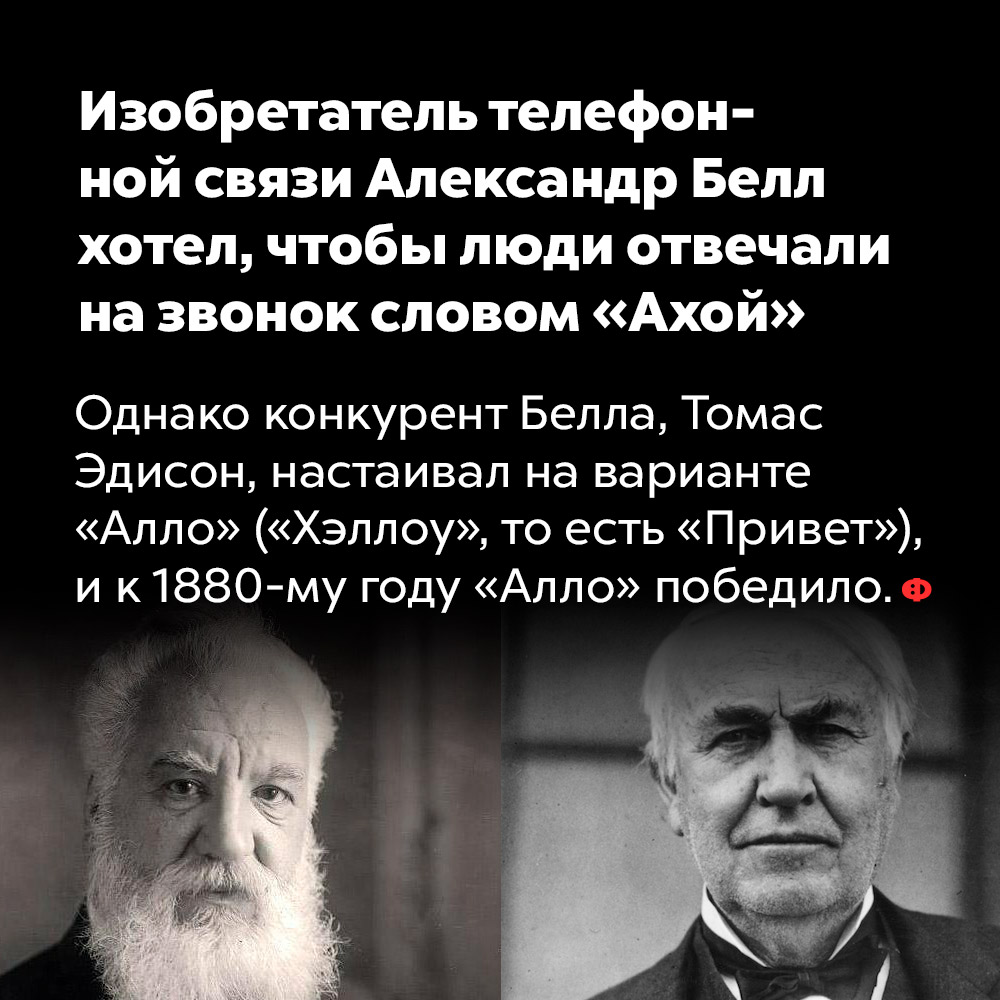 Изобретатель телефонной связи Александр Белл хотел, чтобы люди отвечали на звонок словом «Ахой». Однако конкурент Белла, Томас Эдисон, настаивал на варианте «Алло» («Хэллоу», то есть «Привет») и к 1880-му году «Алло» победило.