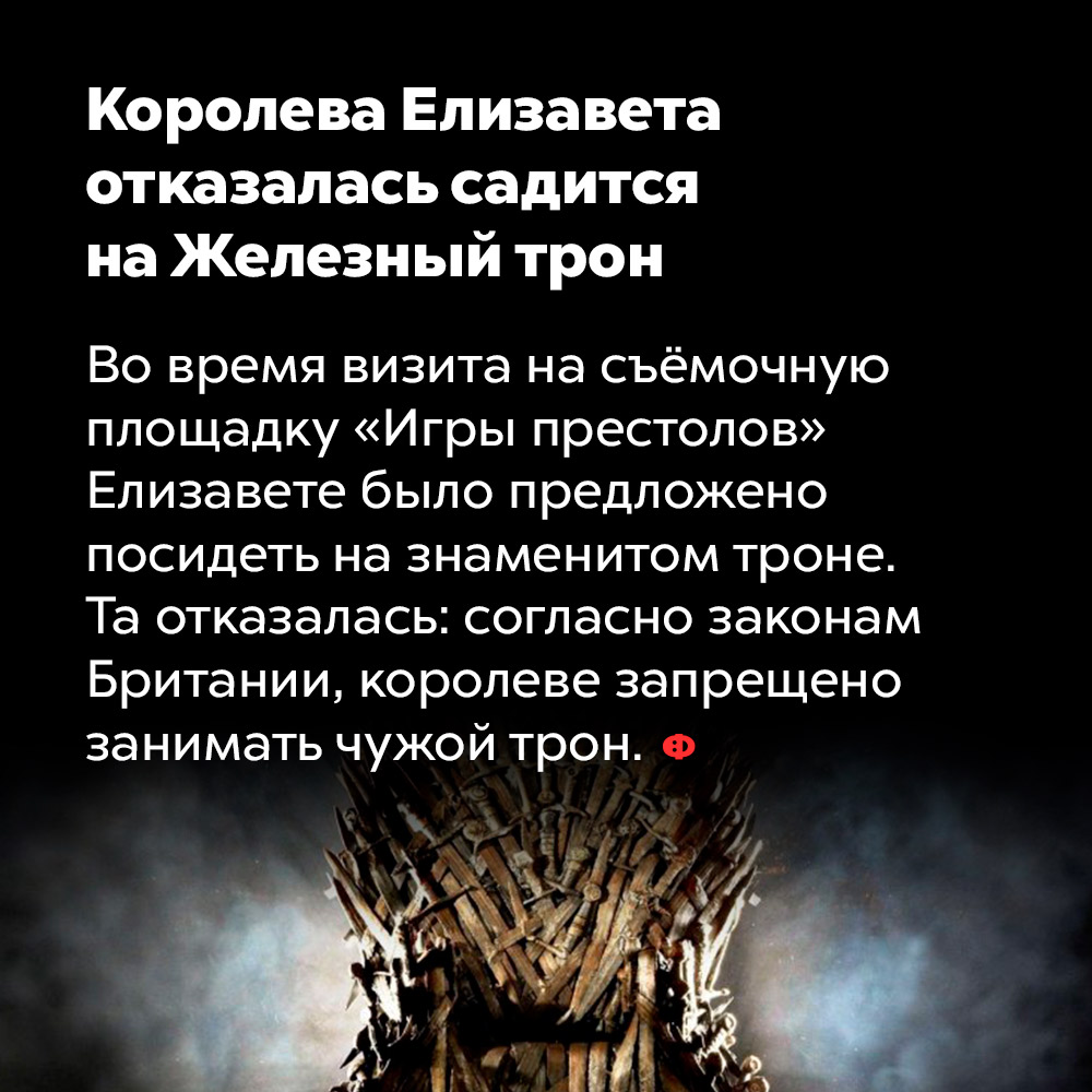 Королева Елизавета отказалась садиться на Железный трон. Во время визита на съёмочную площадку «Игры престолов» Елизавете было предложено посидеть на знаменитом троне. Та отказалась: согласно законам Британии, королеве запрещено занимать чужой трон.