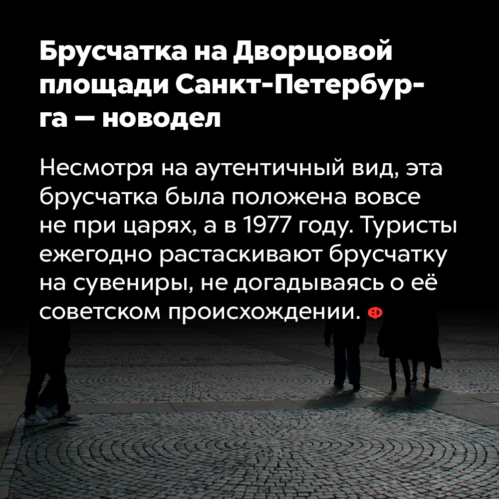 Брусчатка на Дворцовой площади Санкт-Петербурга — новодел. Несмотря на аутентичный вид, эта брусчатка была положена вовсе не при царях, а в 1977 году. Туристы ежегодно растаскивают брусчатку на сувениры, не догадываясь о её происхождении.